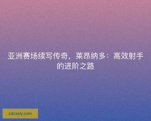 亚洲赛场续写传奇，莱昂纳多：高效射手的进阶之路