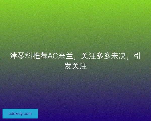 津琴科推荐AC米兰，关注多多未决，引发关注