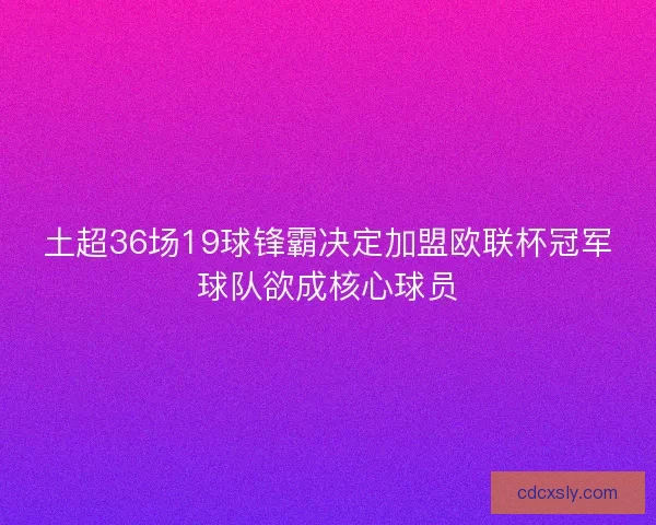 土超36场19球锋霸决定加盟欧联杯冠军球队欲成核心球员