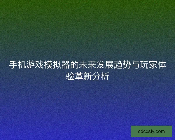 手机游戏模拟器的未来发展趋势与玩家体验革新分析