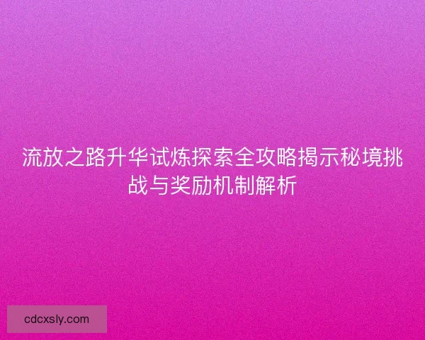 流放之路升华试炼探索全攻略揭示秘境挑战与奖励机制解析 流放之路升华试炼探索全攻略揭示秘境挑战与奖励机制解析