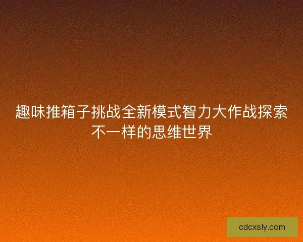 趣味推箱子挑战全新模式智力大作战探索不一样的思维世界