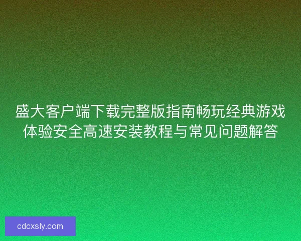 盛大客户端下载完整版指南畅玩经典游戏体验安全高速安装教程与常见问题解答