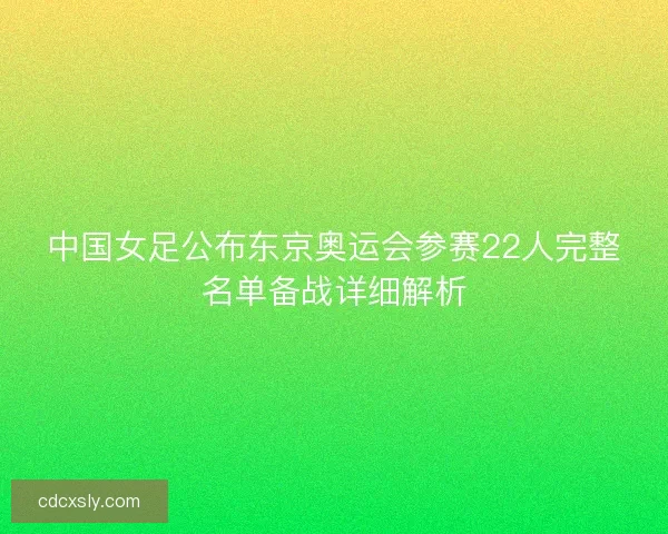 中国女足公布东京奥运会参赛22人完整名单备战详细解析