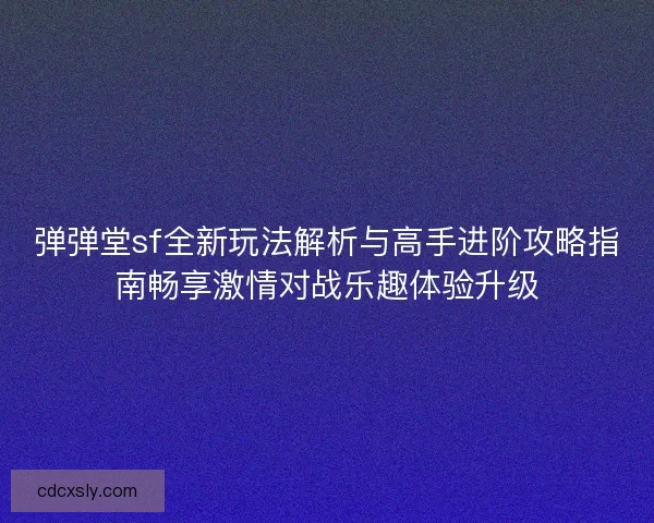 弹弹堂sf全新玩法解析与高手进阶攻略指南畅享激情对战乐趣体验升级