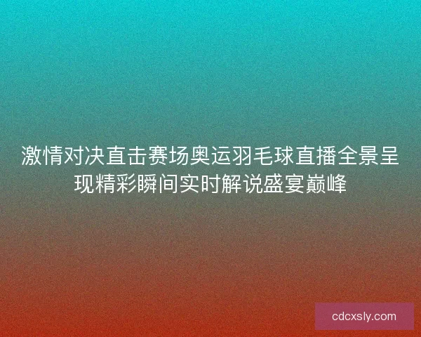 激情对决直击赛场奥运羽毛球直播全景呈现精彩瞬间实时解说盛宴巅峰