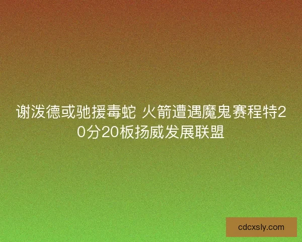 谢泼德或驰援毒蛇 火箭遭遇魔鬼赛程特20分20板扬威发展联盟