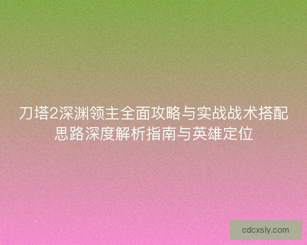 刀塔2深渊领主全面攻略与实战战术搭配思路深度解析指南与英雄定位