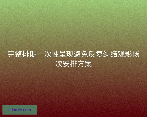 完整排期一次性呈现避免反复纠结观影场次安排方案