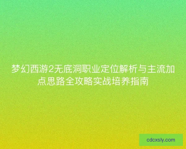 梦幻西游2无底洞职业定位解析与主流加点思路全攻略实战培养指南