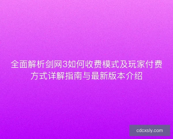 全面解析剑网3如何收费模式及玩家付费方式详解指南与最新版本介绍 全面解析剑网3如何收费模式及玩家付费方式详解指南与最新版本介绍