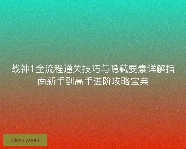 战神1全流程通关技巧与隐藏要素详解指南新手到高手进阶攻略宝典