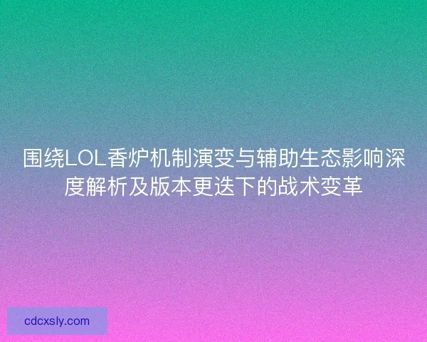 围绕LOL香炉机制演变与辅助生态影响深度解析及版本更迭下的战术变革 围绕LOL香炉机制演变与辅助生态影响深度解析及版本更迭下的战术变革