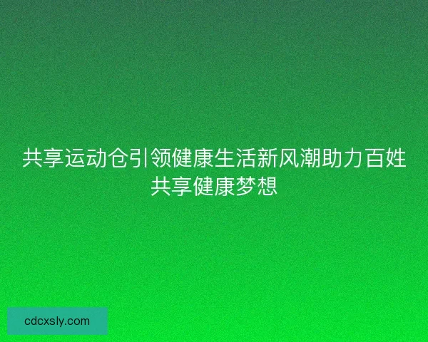 共享运动仓引领健康生活新风潮助力百姓共享健康梦想