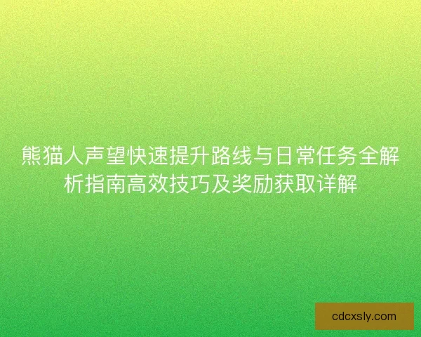 熊猫人声望快速提升路线与日常任务全解析指南高效技巧及奖励获取详解