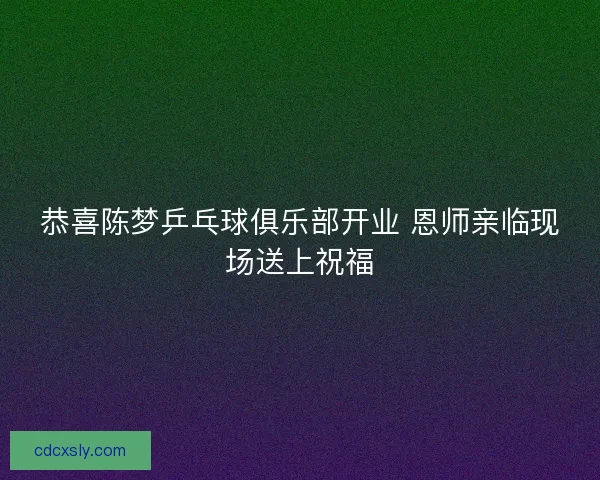 恭喜陈梦乒乓球俱乐部开业 恩师亲临现场送上祝福