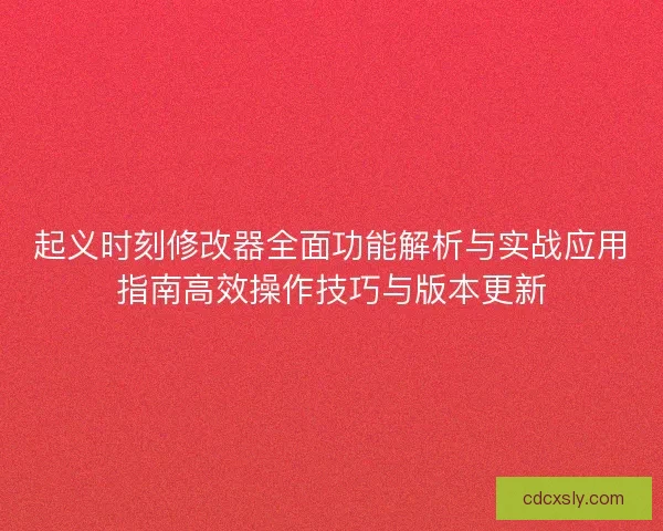 起义时刻修改器全面功能解析与实战应用指南高效操作技巧与版本更新 起义时刻修改器全面功能解析与实战应用指南高效操作技巧与版本更新