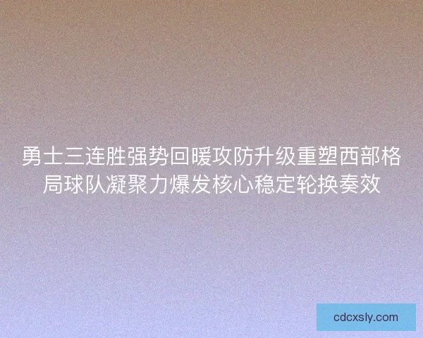 勇士三连胜强势回暖攻防升级重塑西部格局球队凝聚力爆发核心稳定轮换奏效