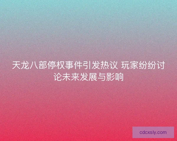 天龙八部停权事件引发热议 玩家纷纷讨论未来发展与影响